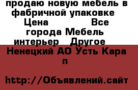 продаю новую мебель в фабричной упаковке › Цена ­ 12 750 - Все города Мебель, интерьер » Другое   . Ненецкий АО,Усть-Кара п.